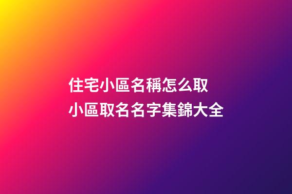 住宅小區名稱怎么取 小區取名名字集錦大全